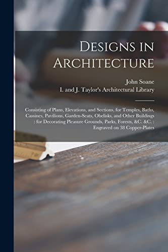 Stock image for Designs in Architecture : Consisting of Plans, Elevations, and Sections, for Temples, Baths, Cassines, Pavilions, Garden-seats, Obelisks, and Other Bu for sale by GreatBookPrices