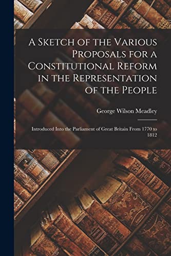 Stock image for A Sketch of the Various Proposals for a Constitutional Reform in the Representation of the People [microform]: Introduced Into the Parliament of Great Britain From 1770 to 1812 for sale by Lucky's Textbooks