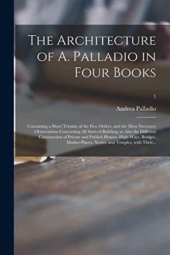 Stock image for The Architecture of A. Palladio in Four Books : Containing a Short Treatise of the Five Orders; and the Most Necessary Observations Concerning All Sorts of Building; as Also the Different Construction for sale by Ria Christie Collections