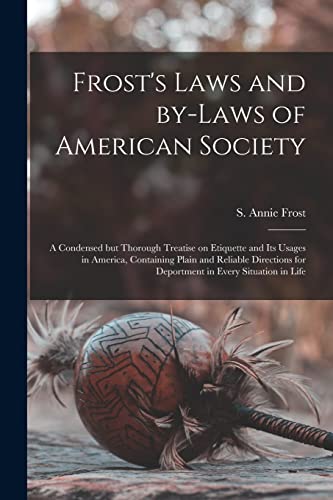 Stock image for Frost's Laws and By-laws of American Society : a Condensed but Thorough Treatise on Etiquette and Its Usages in America; Containing Plain and Reliable Directions for Deportment in Every Situation in L for sale by Ria Christie Collections