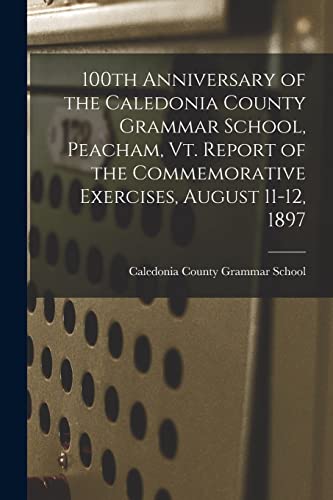 Imagen de archivo de 100th Anniversary of the Caledonia County Grammar School, Peacham, Vt. Report of the Commemorative Exercises, August 11-12, 1897 a la venta por Lucky's Textbooks