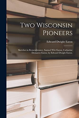 Stock image for Two Wisconsin Pioneers; Sketches in Remembrance, Samuel Witt Eaton, Catharine Demarest Eaton, by Edward Dwight Eaton. for sale by Lucky's Textbooks