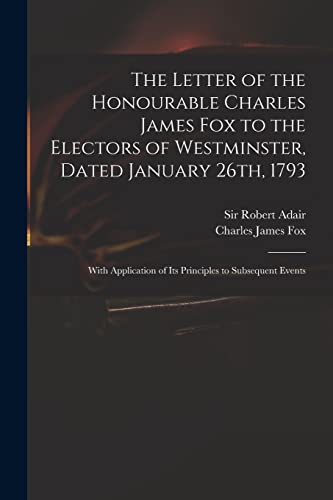 Stock image for The Letter of the Honourable Charles James Fox to the Electors of Westminster, Dated January 26th, 1793: With Application of Its Principles to Subsequent Events for sale by THE SAINT BOOKSTORE