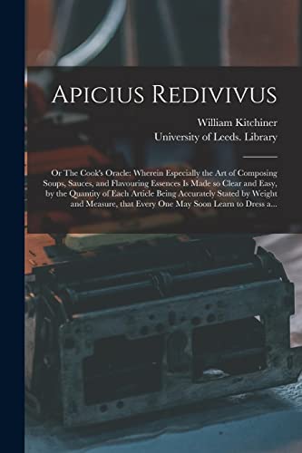 Stock image for Apicius Redivivus; or The Cook's Oracle: Wherein Especially the Art of Composing Soups; Sauces; and Flavouring Essences is Made so Clear and Easy; by the Quantity of Each Article Being Accurately Stat for sale by Ria Christie Collections