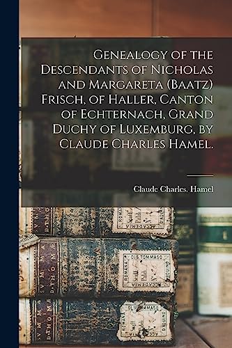 Beispielbild fr Genealogy of the Descendants of Nicholas and Margareta (Baatz) Frisch, of Haller, Canton of Echternach, Grand Duchy of Luxemburg, by Claude Charles Hamel. zum Verkauf von Lucky's Textbooks