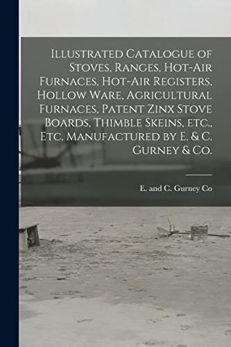 Stock image for Illustrated Catalogue of Stoves, Ranges, Hot-air Furnaces, Hot-air Registers, Hollow Ware, Agricultural Furnaces, Patent Zinx Stove Boards, Thimble Skeins, Etc., Etc. Manufactured by E. and C. Gurney and Co. [microform] for sale by PBShop.store US