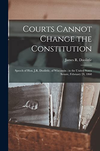 9781014739230: Courts Cannot Change the Constitution: Speech of Hon. J.R. Doolittle, of Wisconsin: in the United States Senate, February 24, 1860