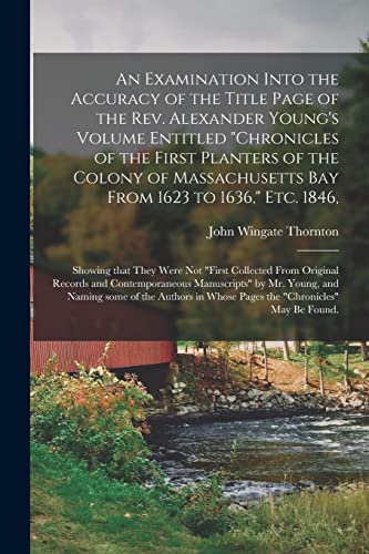 Stock image for An Examination Into the Accuracy of the Title Page of the Rev. Alexander Young's Volume Entitled "Chronicles of the First Planters of the Colony of . That They Were Not "first Collected From. for sale by Lucky's Textbooks