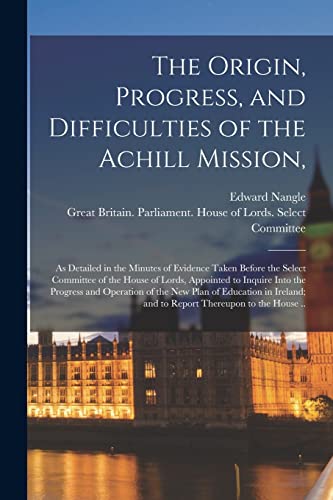 Imagen de archivo de The Origin, Progress, and Difficulties of the Achill Mission,: as Detailed in the Minutes of Evidence Taken Before the Select Committee of the House . Operation of the New Plan of Education In. a la venta por Lucky's Textbooks