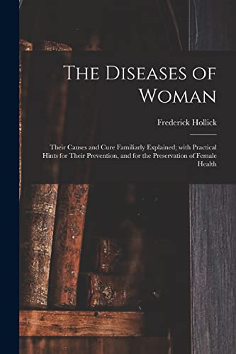 Stock image for The Diseases of Woman: Their Causes and Cure Familiarly Explained; With Practical Hints for Their Prevention, and for the Preservation of Female Health for sale by Lucky's Textbooks