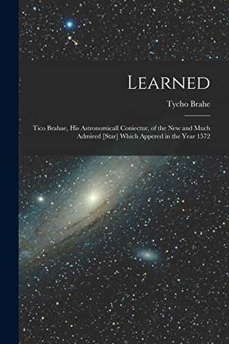 9781014770653: Learned: Tico Brahae, His Astronomicall Coniectur, of the New and Much Admired [star] Which Appered in the Year 1572
