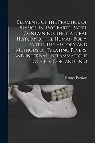 Stock image for Elements of the Practice of Physics, in Two Parts. Part I. Containing, the Natural History of the Human Body. Part II. The History and Methods of . Inflammations (5th Ed., Cor. and Enl.) for sale by Lucky's Textbooks