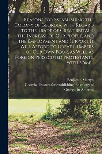 Imagen de archivo de Reasons for Establishing the Colony of Georgia; With Regard to the Trade of Great Britain; the Increase of Our People; and the Employment and Support It Will Afford to Great Numbers of Our Own Poor; a a la venta por Ria Christie Collections