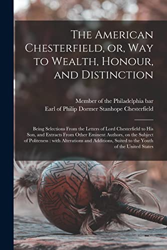 Stock image for The American Chesterfield; or; Way to Wealth; Honour; and Distinction : Being Selections From the Letters of Lord Chesterfield to His Son; and Extracts From Other Eminent Authors; on the Subject of Po for sale by Ria Christie Collections