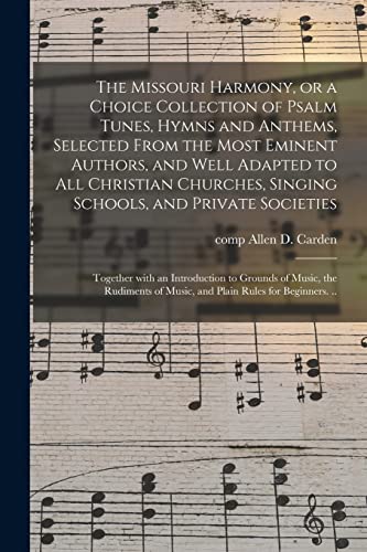 Stock image for The Missouri Harmony, or a Choice Collection of Psalm Tunes, Hymns and Anthems, Selected From the Most Eminent Authors, and Well Adapted to All Christian Churches, Singing Schools, and Private Societies; Together With an Introduction to Grounds Of. for sale by THE SAINT BOOKSTORE