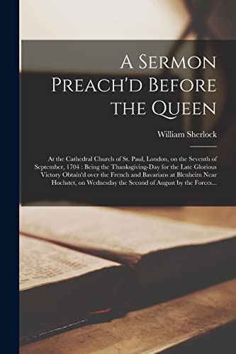 Imagen de archivo de A Sermon Preach'd Before the Queen: at the Cathedral Church of St. Paul, London, on the Seventh of September, 1704: Being the Thanksgiving-day for the Late Glorious Victory Obtain'd Over the French and Bavarians at Blenheim Near Hochstet, On. a la venta por THE SAINT BOOKSTORE