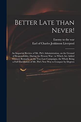 Imagen de archivo de Better Late Than Never!: an Impartial Review of Mr. Pitt's Administration, on the Ground of Responsibility, During the Present War : to Which Are . a Full Elucidation of Mr. Pitt's New Way. a la venta por Chiron Media