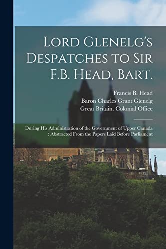 Stock image for Lord Glenelg's Despatches to Sir F.B. Head, Bart. [microform]: During His Administration of the Government of Upper Canada : Abstracted From the Papers Laid Before Parliament for sale by Chiron Media
