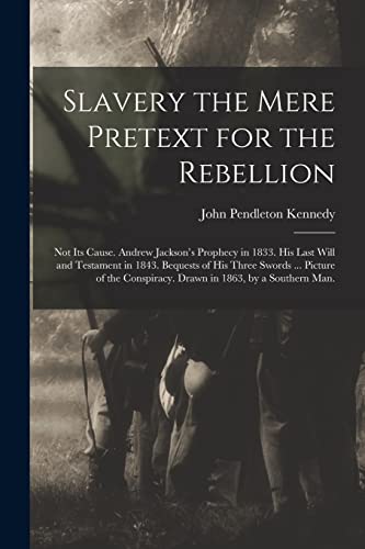 Imagen de archivo de Slavery the Mere Pretext for the Rebellion; Not Its Cause. Andrew Jackson's Prophecy in 1833. His Last Will and Testament in 1843. Bequests of His . Conspiracy. Drawn in 1863, by a Southern Man. a la venta por Lucky's Textbooks