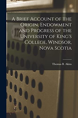 Stock image for A Brief Account of the Origin; Endowment and Progress of the University of King's College; Windsor; Nova Scotia [microform] for sale by Ria Christie Collections