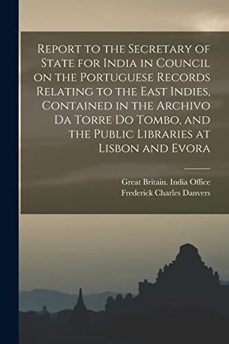 Imagen de archivo de Report to the Secretary of State for India in Council on the Portuguese Records Relating to the East Indies, Contained in the Archivo Da Torre Do Tombo, and the Public Libraries at Lisbon and Evora a la venta por Lucky's Textbooks