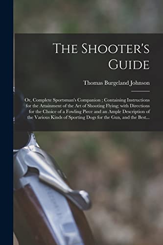 Imagen de archivo de The Shooter's Guide : or; Complete Sportsman's Companion ; Containing Instructions for the Attainment of the Art of Shooting Flying; With Directions for the Choice of a Fowling Piece and an Ample Desc a la venta por Ria Christie Collections