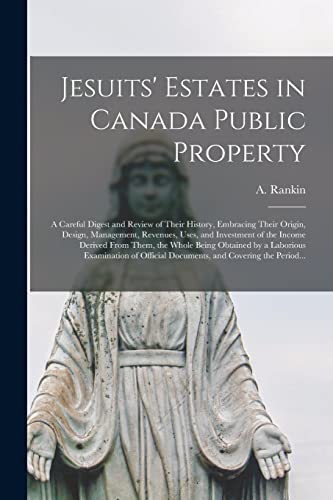 Stock image for Jesuits' Estates in Canada Public Property [microform] : a Careful Digest and Review of Their History; Embracing Their Origin; Design; Management; Revenues; Uses; and Investment of the Income Derived for sale by Ria Christie Collections