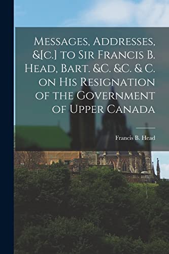 Stock image for Messages, Addresses, &[c.] to Sir Francis B. Head, Bart. &c. &c. & C. on His Resignation of the Government of Upper Canada [microform] for sale by THE SAINT BOOKSTORE
