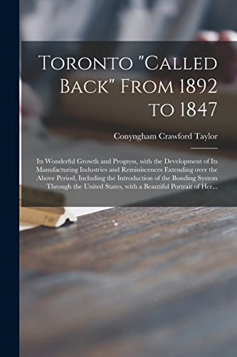 9781014863614: Toronto "called Back" From 1892 to 1847 [microform]: Its Wonderful Growth and Progress, With the Development of Its Manufacturing Industries and ... Introduction of the Bonding System Through...
