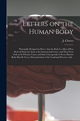 Imagen de archivo de Letters on the Human Body: Principally Designed to Prove, That the Body is a Mere Effect Derived From the Soul, as Its Instrumental Cause, and Thus From God, as Its Primary Cause; and That Consequently in Every Human Body May Be Seen a Demonstration. a la venta por THE SAINT BOOKSTORE