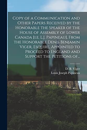 Stock image for Copy of a Communication and Other Papers Received by the Honorable the Speaker of the House of Assembly of Lower Canada [i.e. L.J. Papineau], From the . to England and Support the Petitions Of. for sale by Lucky's Textbooks