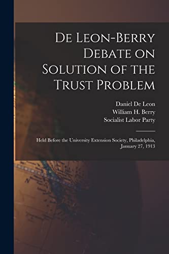 Stock image for De Leon-Berry Debate on Solution of the Trust Problem: Held Before the University Extension Society, Philadelphia, January 27, 1913 for sale by THE SAINT BOOKSTORE