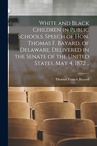 Stock image for White and Black Children in Public Schools. Speech of Hon. Thomas F. Bayard, of Delaware, Delivered in the Senate of the United States, May 4, 1872 . for sale by Lucky's Textbooks