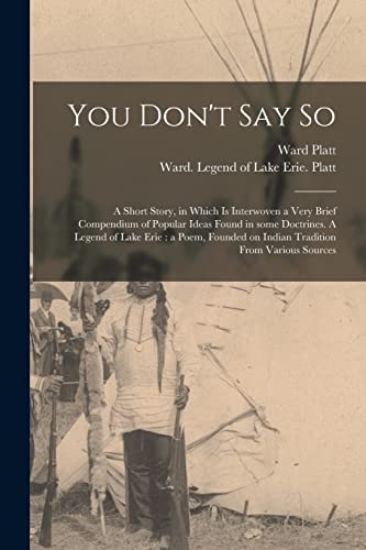 Beispielbild fr You Don't Say so: a Short Story, in Which is Interwoven a Very Brief Compendium of Popular Ideas Found in Some Doctrines. A Legend of Lake Erie: a . on Indian Tradition From Various Sources zum Verkauf von Lucky's Textbooks