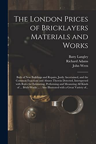 Stock image for The London Prices of Bricklayers Materials and Works : Both of New Buildings and Repairs, Justly Ascertained, and the Common Exactions and Abuses Ther for sale by GreatBookPrices