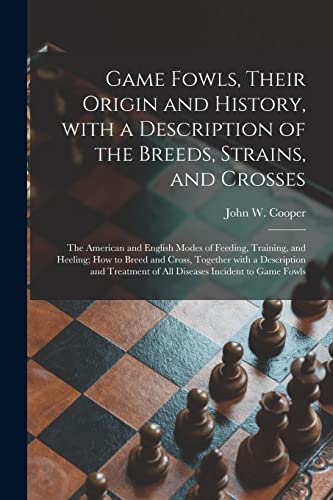 Stock image for Game Fowls, Their Origin and History, With a Description of the Breeds, Strains, and Crosses: the American and English Modes of Feeding, Training, and Heeling; How to Breed and Cross, Together With a Description and Treatment of All Diseases Incident. for sale by THE SAINT BOOKSTORE