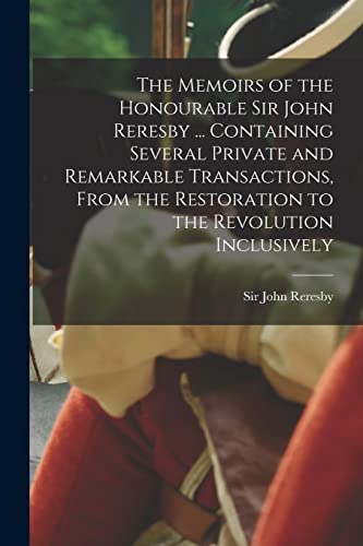 Stock image for The Memoirs of the Honourable Sir John Reresby [microform] . Containing Several Private and Remarkable Transactions; From the Restoration to the Revolution Inclusively for sale by Ria Christie Collections