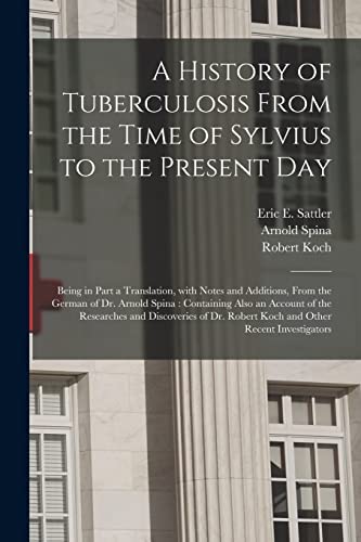 Stock image for A History of Tuberculosis From the Time of Sylvius to the Present Day : Being in Part a Translation; With Notes and Additions; From the German of Dr. Arnold Spina : Containing Also an Account of the R for sale by Ria Christie Collections