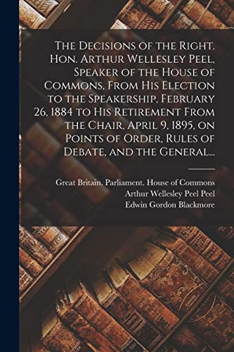 Stock image for The Decisions of the Right. Hon. Arthur Wellesley Peel, Speaker of the House of Commons, From His Election to the Speakership, February 26, 1884 to . of Order, Rules of Debate, and the General. for sale by Chiron Media