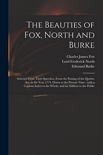 Stock image for The Beauties of Fox, North and Burke: Selected From Their Speeches, From the Passing of the Quebec Act, in the Year 1774, Down to the Present Time: . to the Whole, and an Address to the Public for sale by Lucky's Textbooks