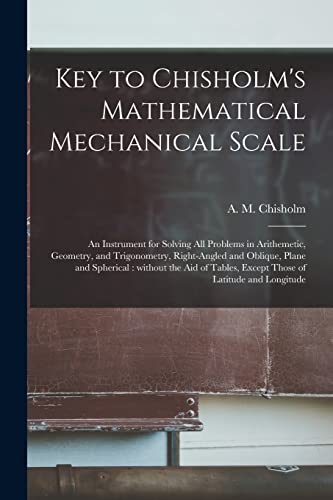 Stock image for Key to Chisholm's Mathematical Mechanical Scale [microform] : an Instrument for Solving All Problems in Arithemetic; Geometry; and Trigonometry; Right-angled and Oblique; Plane and Spherical : Without for sale by Ria Christie Collections