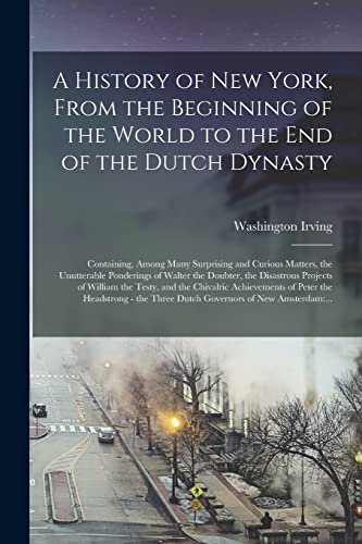 Stock image for A History of New York, From the Beginning of the World to the End of the Dutch Dynasty: Containing, Among Many Surprising and Curious Matters, the . Projects of William the Testy, and The. for sale by Lucky's Textbooks