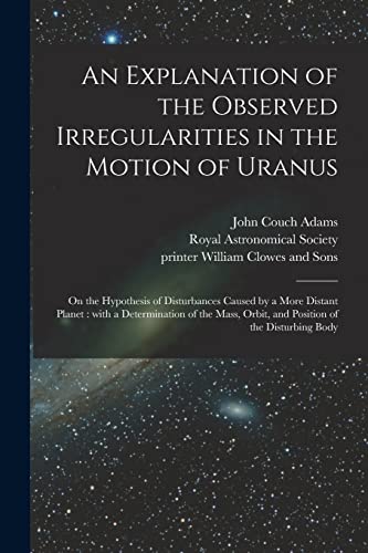 Imagen de archivo de An Explanation of the Observed Irregularities in the Motion of Uranus: on the Hypothesis of Disturbances Caused by a More Distant Planet : With a . Orbit, and Position of the Disturbing Body a la venta por Chiron Media