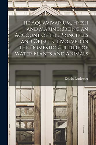 Beispielbild fr The Aquavivarium, Fresh and Marine: bbeing an Account of the Principles and Objects Involved in the Domestic Culture of Water Plants and Animals zum Verkauf von Lucky's Textbooks