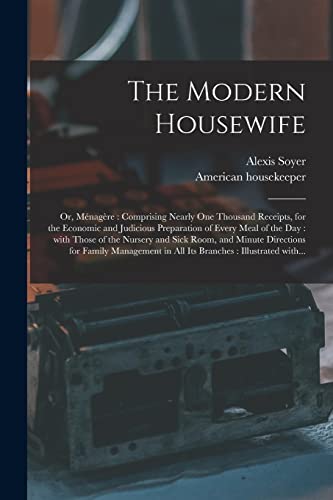 Imagen de archivo de The Modern Housewife: or, Me?nage?re: Comprising Nearly One Thousand Receipts, for the Economic and Judicious Preparation of Every Meal of . for Family Management in All Its. a la venta por Lucky's Textbooks