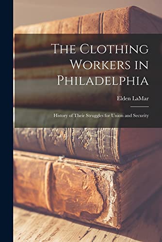 9781014984371: The Clothing Workers in Philadelphia; History of Their Struggles for Union and Security
