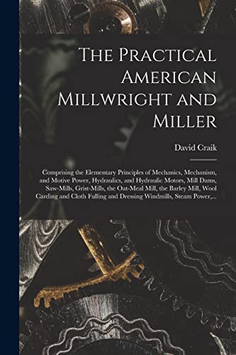 9781014985996: The Practical American Millwright and Miller: Comprising the Elementary Principles of Mechanics, Mechanism, and Motive Power, Hydraulics, and ... Mill, the Barley Mill, Wool Carding And...