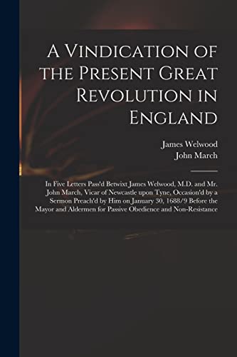 9781014999092: A Vindication of the Present Great Revolution in England: in Five Letters Pass'd Betwixt James Welwood, M.D. and Mr. John March, Vicar of Newcastle ... 30, 1688/9 Before the Mayor and Aldermen...