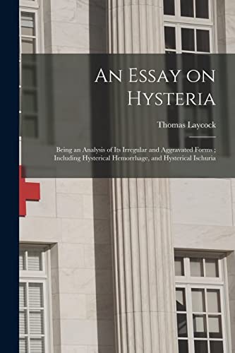 Imagen de archivo de An Essay on Hysteria : Being an Analysis of Its Irregular and Aggravated Forms ; Including Hysterical Hemorrhage; and Hysterical Ischuria a la venta por Ria Christie Collections