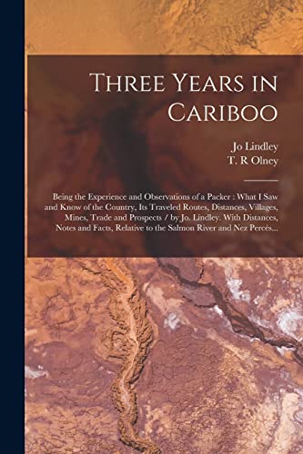 Beispielbild fr Three Years in Cariboo: Being the Experience and Observations of a Packer : What I Saw and Know of the Country, Its Traveled Routes, Distances, . Notes and Facts, Relative to The. zum Verkauf von Chiron Media